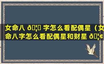 女命八 🦋 字怎么看配偶星（女命八字怎么看配偶星和财星 🦢 ）